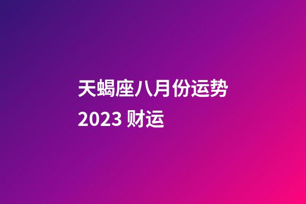 天蝎座八月份运势2023 财运-第1张-星座运势-玄机派